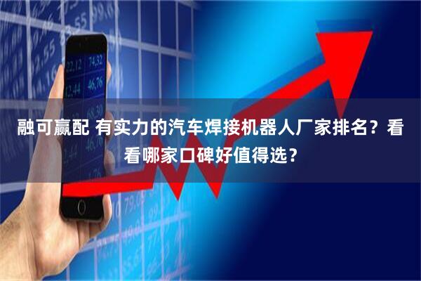 融可赢配 有实力的汽车焊接机器人厂家排名？看看哪家口碑好值得选？