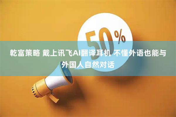 乾富策略 戴上讯飞AI翻译耳机 不懂外语也能与外国人自然对话