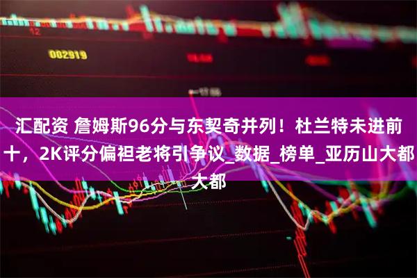 汇配资 詹姆斯96分与东契奇并列!杜兰特未进前十,2K评分偏袒老将引争议_数据_榜单_亚历山大都