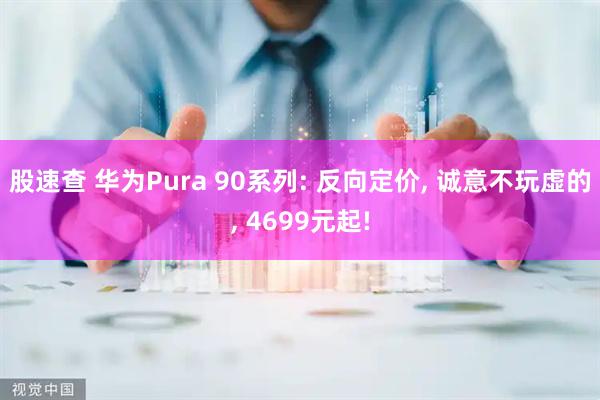 股速查 华为Pura 90系列: 反向定价, 诚意不玩虚的, 4699元起!