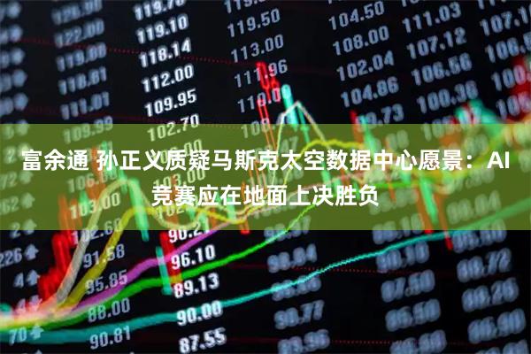 富余通 孙正义质疑马斯克太空数据中心愿景：AI竞赛应在地面上决胜负