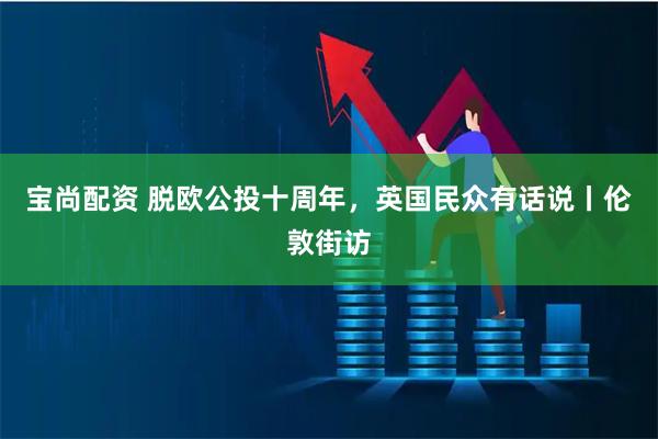 宝尚配资 脱欧公投十周年，英国民众有话说丨伦敦街访