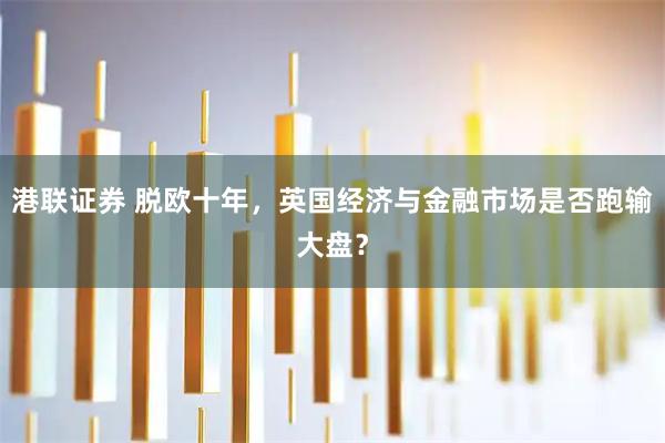 港联证券 脱欧十年，英国经济与金融市场是否跑输大盘？