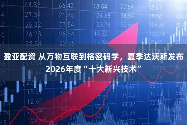 盈亚配资 从万物互联到格密码学，夏季达沃斯发布2026年度“十大新兴技术”