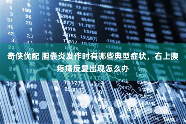 奇侠优配 胆囊炎发作时有哪些典型症状，右上腹疼痛反复出现怎么办