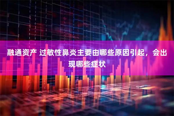 融通资产 过敏性鼻炎主要由哪些原因引起，会出现哪些症状