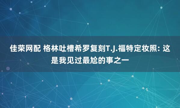 佳荣网配 格林吐槽希罗复刻T.J.福特定妆照: 这是我见过最尬的事之一