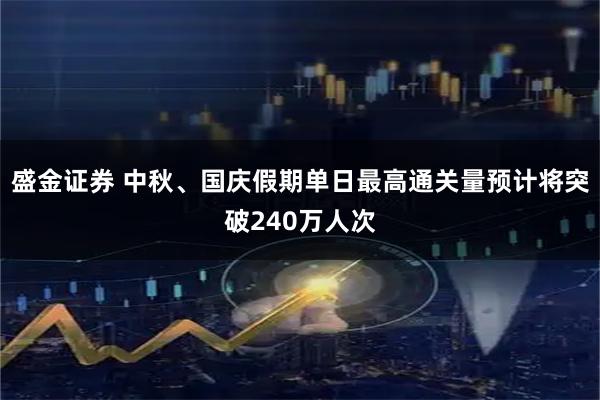 盛金证券 中秋、国庆假期单日最高通关量预计将突破240万人次